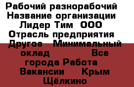 Рабочий-разнорабочий › Название организации ­ Лидер Тим, ООО › Отрасль предприятия ­ Другое › Минимальный оклад ­ 25 000 - Все города Работа » Вакансии   . Крым,Щёлкино